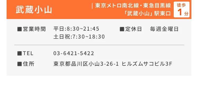 武蔵小山 東京メトロ南北線・東急目黒線「武蔵小山」駅東口徒歩1分 ■営業時間 平日：8:30〜21:45、土日祝：7:30〜18:30 ■定休日 毎週金曜日 ■TEL 03-6421-5422 ■住所 東京都品川区小山3-26-1 ヒルズムサコビル3F