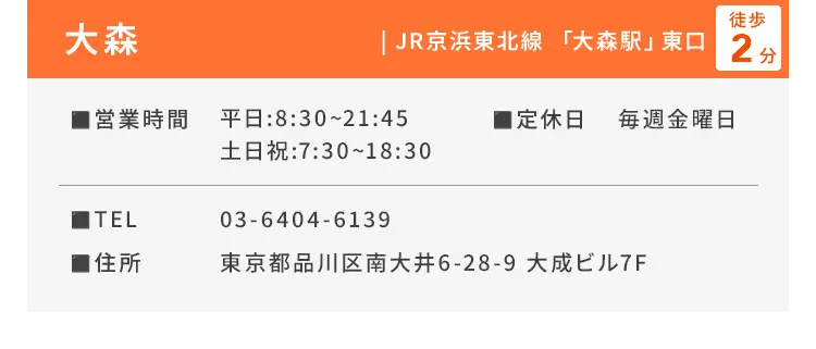 大森 JR京浜東北線「大森駅」東口徒歩2分 ■営業時間 平日：8:30〜21:45、土日祝：7:30〜18:30 ■定休日 毎週金曜日 ■TEL 03-6404-6139 ■住所 東京都品川区南大井6-28-9 大成ビル7F