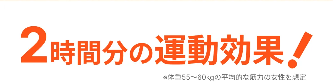 2時間分の運動効果!※体重55~60kgの平均的な筋力の女性を想定